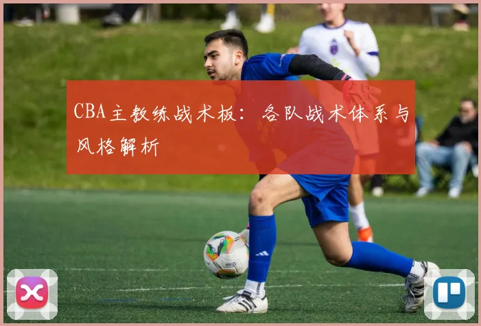 CBA主教练战术板：各队战术体系与风格解析