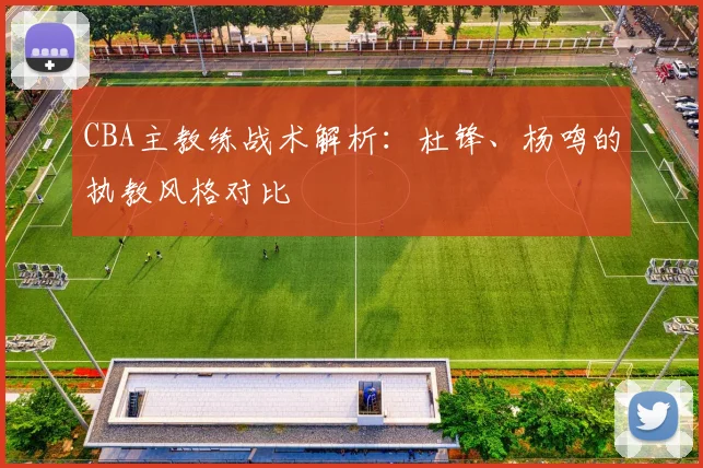 CBA主教练战术解析:杜锋、杨鸣的执教风格对比