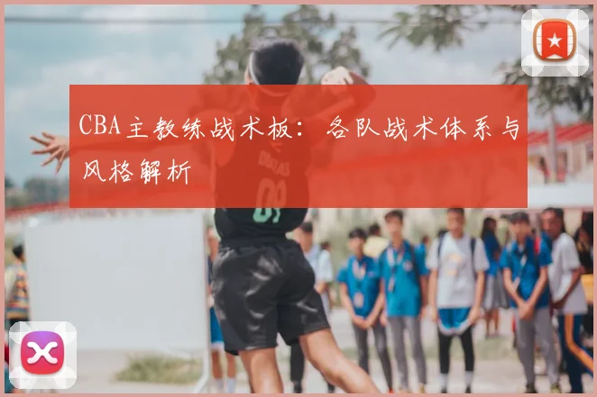 CBA主教练战术板:各队战术体系与风格解析