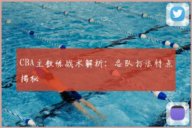 CBA主教练战术解析:各队打法特点揭秘