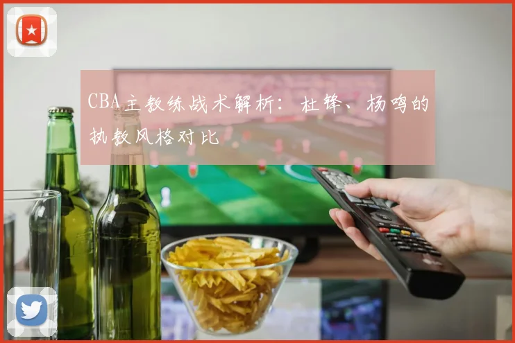 CBA主教练战术解析:杜锋、杨鸣的执教风格对比